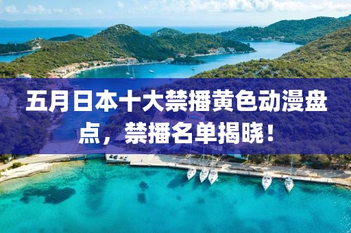 五月日本十大禁播黄色动漫盘点，禁播名单揭晓！