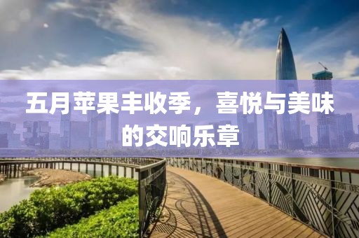 五月苹果丰收季，喜悦与美味的交响乐章
