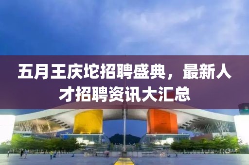 五月王庆坨招聘盛典，最新人才招聘资讯大汇总