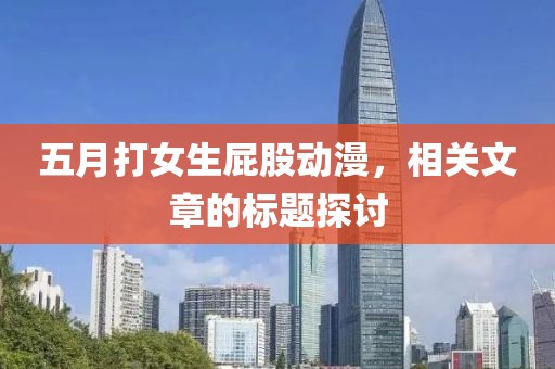 五月打女生屁股动漫，相关文章的标题探讨