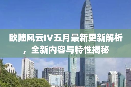 欧陆风云IV五月最新更新解析，全新内容与特性揭秘