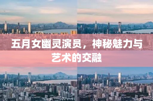五月女幽灵演员，神秘魅力与艺术的交融