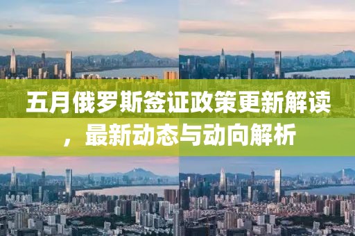 五月俄罗斯签证政策更新解读，最新动态与动向解析