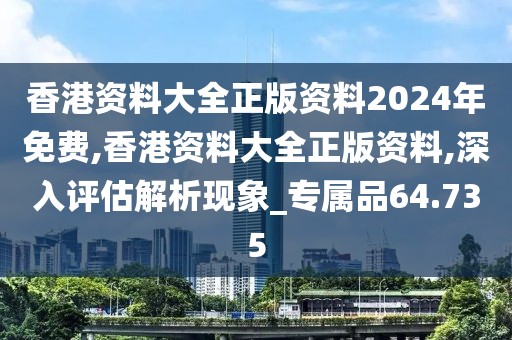香港资料大全正版资料2024年免费,香港资料大全正版资料,深入评估解析现象_专属品64.735