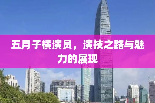 五月子横演员，演技之路与魅力的展现