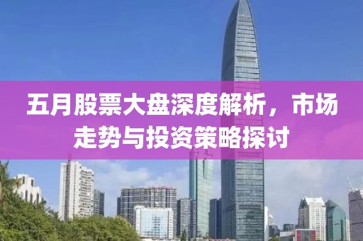五月股票大盘深度解析，市场走势与投资策略探讨