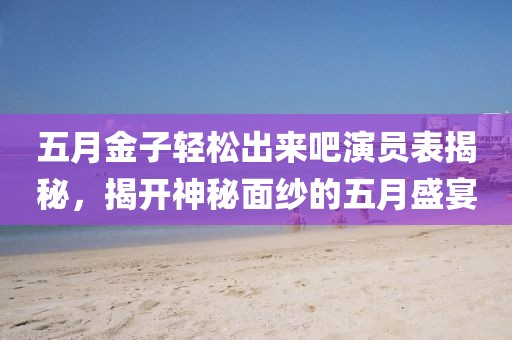 五月金子轻松出来吧演员表揭秘，揭开神秘面纱的五月盛宴