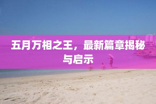 五月万相之王，最新篇章揭秘与启示