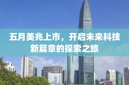 五月美兆上市，开启未来科技新篇章的探索之旅