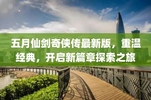 五月仙剑奇侠传最新版，重温经典，开启新篇章探索之旅