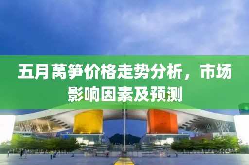 五月莴笋价格走势分析，市场影响因素及预测