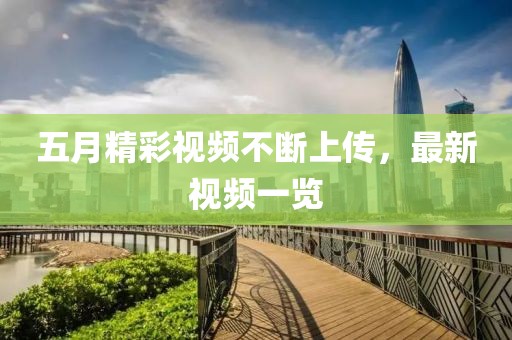 五月精彩视频不断上传，最新视频一览