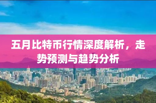 五月比特币行情深度解析，走势预测与趋势分析