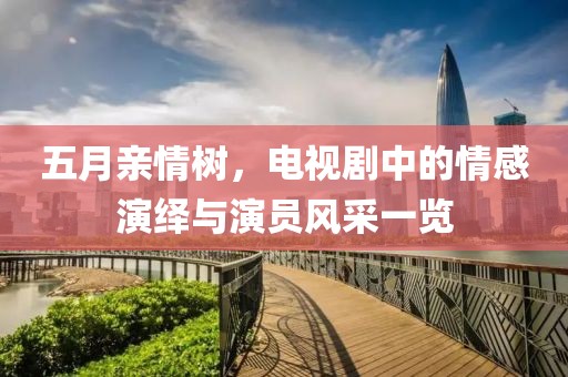 五月亲情树，电视剧中的情感演绎与演员风采一览