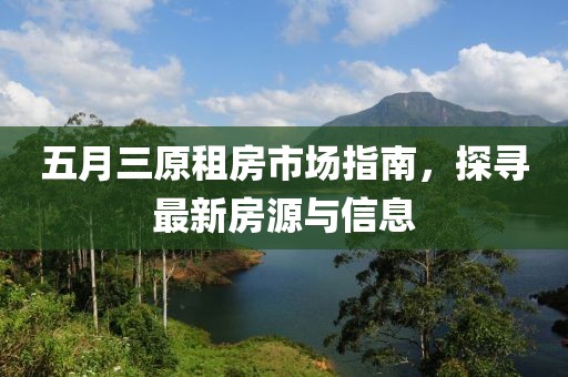 五月三原租房市场指南，探寻最新房源与信息