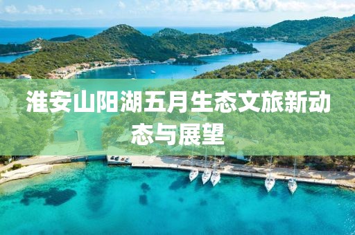 淮安山阳湖五月生态文旅新动态与展望