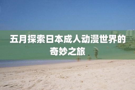 五月探索日本成人动漫世界的奇妙之旅