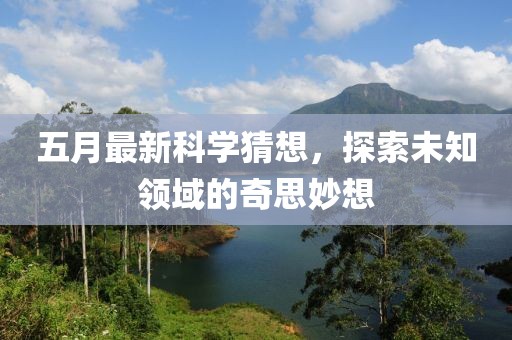 五月最新科学猜想，探索未知领域的奇思妙想