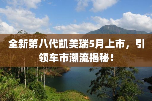 全新第八代凯美瑞5月上市，引领车市潮流揭秘！