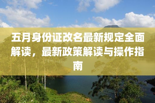 五月身份证改名最新规定全面解读，最新政策解读与操作指南