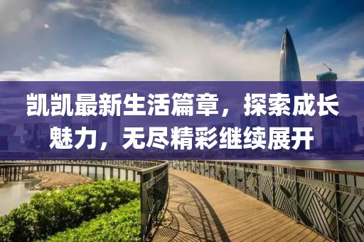 凯凯最新生活篇章，探索成长魅力，无尽精彩继续展开