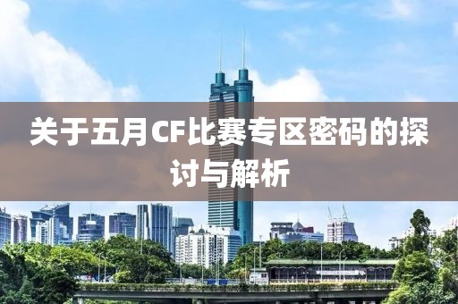 关于五月CF比赛专区密码的探讨与解析
