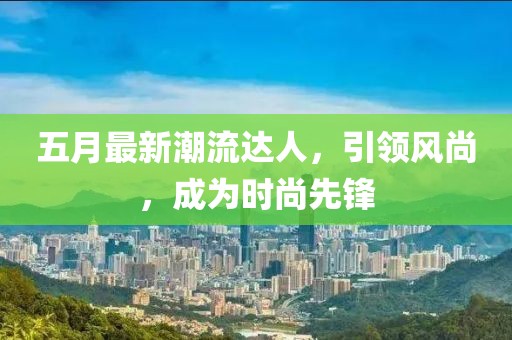 五月最新潮流达人，引领风尚，成为时尚先锋