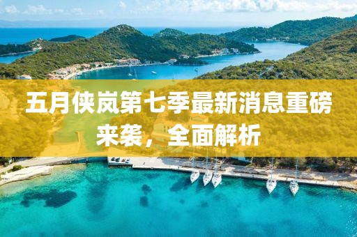 五月侠岚第七季最新消息重磅来袭，全面解析