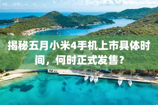 揭秘五月小米4手机上市具体时间，何时正式发售？