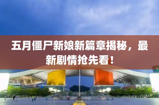 五月僵尸新娘新篇章揭秘，最新剧情抢先看！