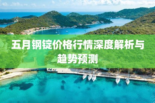 五月钢锭价格行情深度解析与趋势预测