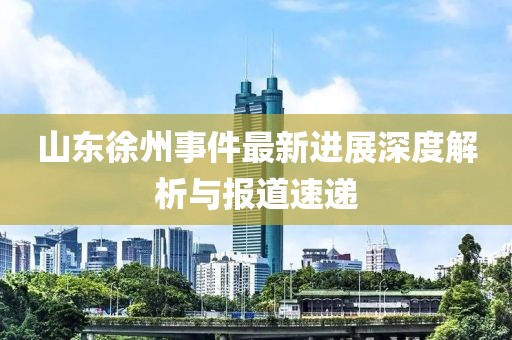 山东徐州事件最新进展深度解析与报道速递