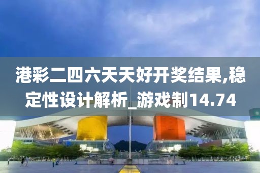 港彩二四六天天好开奖结果,稳定性设计解析_游戏制14.74