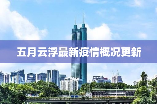 五月云浮最新疫情概况更新