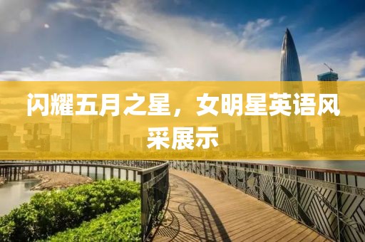 闪耀五月之星，女明星英语风采展示