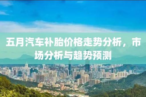 五月汽车补胎价格走势分析，市场分析与趋势预测