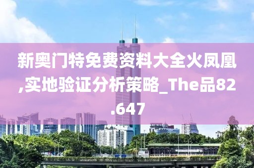 新奥门特免费资料大全火凤凰,实地验证分析策略_The品82.647