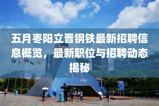 五月枣阳立晋钢铁最新招聘信息概览，最新职位与招聘动态揭秘