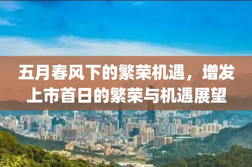 五月春风下的繁荣机遇，增发上市首日的繁荣与机遇展望