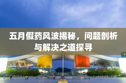 五月假药风波揭秘，问题剖析与解决之道探寻