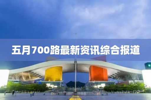 五月700路最新资讯综合报道
