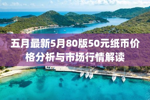 五月最新5月80版50元纸币价格分析与市场行情解读