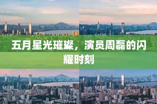 五月星光璀璨，演员周磊的闪耀时刻