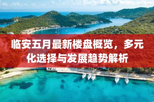 临安五月最新楼盘概览，多元化选择与发展趋势解析