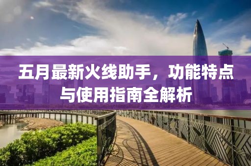 五月最新火线助手，功能特点与使用指南全解析