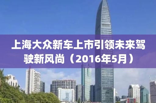 上海大众新车上市引领未来驾驶新风尚（2016年5月）