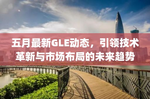五月最新GLE动态，引领技术革新与市场布局的未来趋势