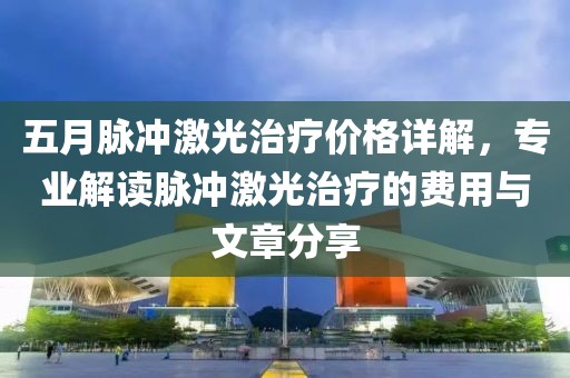 五月脉冲激光治疗价格详解，专业解读脉冲激光治疗的费用与文章分享