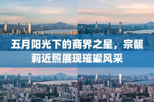 五月阳光下的商界之星，宗馥莉近照展现璀璨风采