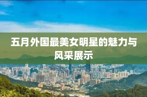 五月外国最美女明星的魅力与风采展示